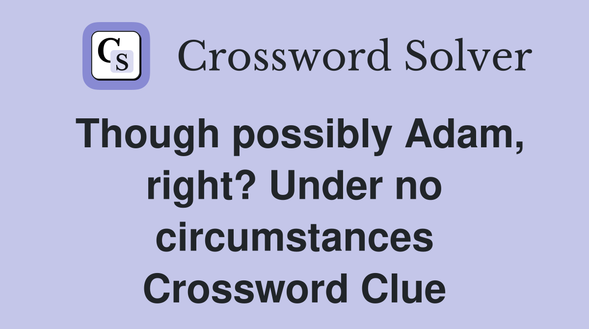 Though possibly Adam, right? Under no circumstances Crossword Clue