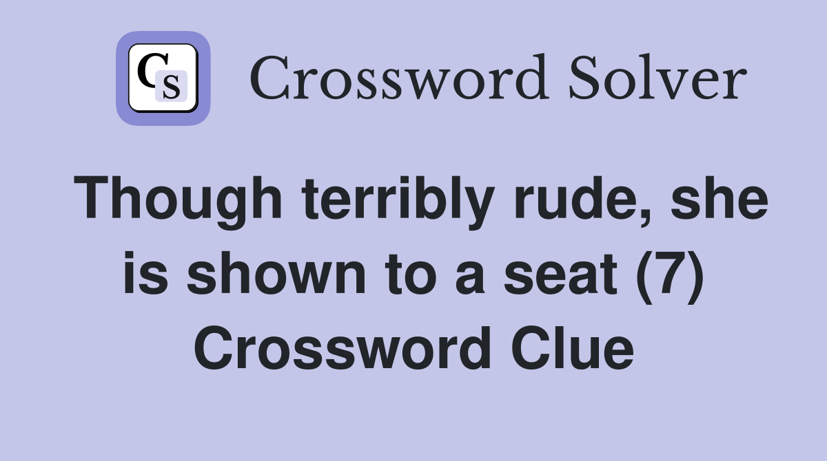 Though terribly rude, she is shown to a seat (7) Crossword Clue