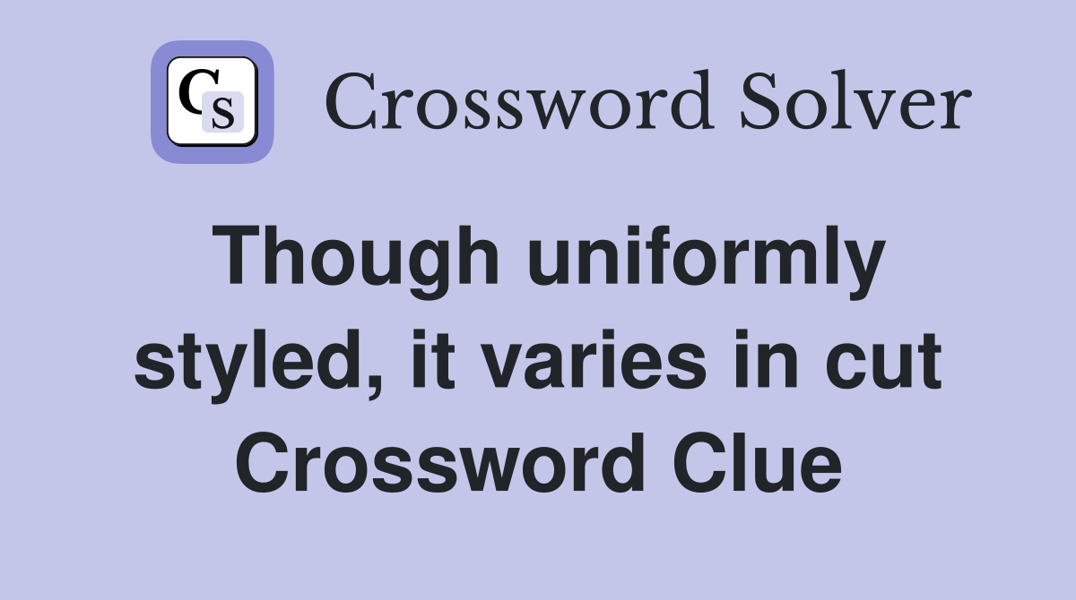 Though uniformly styled, it varies in cut Crossword Clue