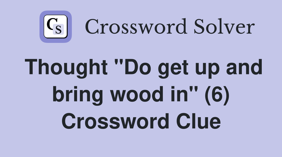 Thought "Do get up and bring wood in" (6) Crossword Clue