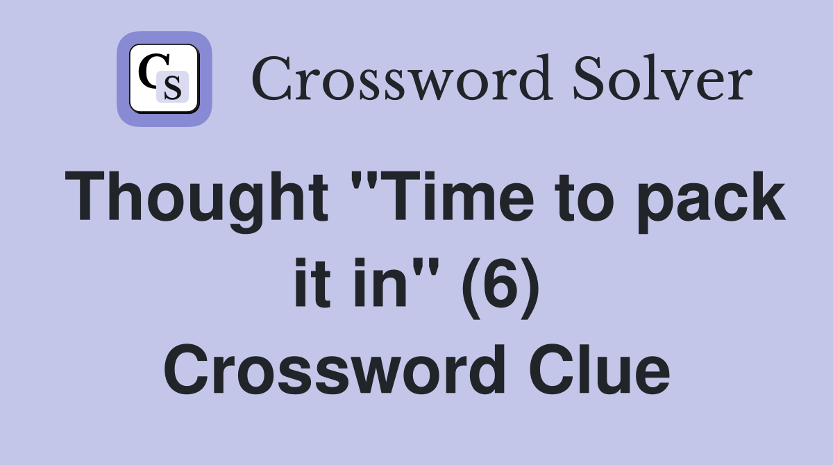 Thought "Time to pack it in" (6) Crossword Clue