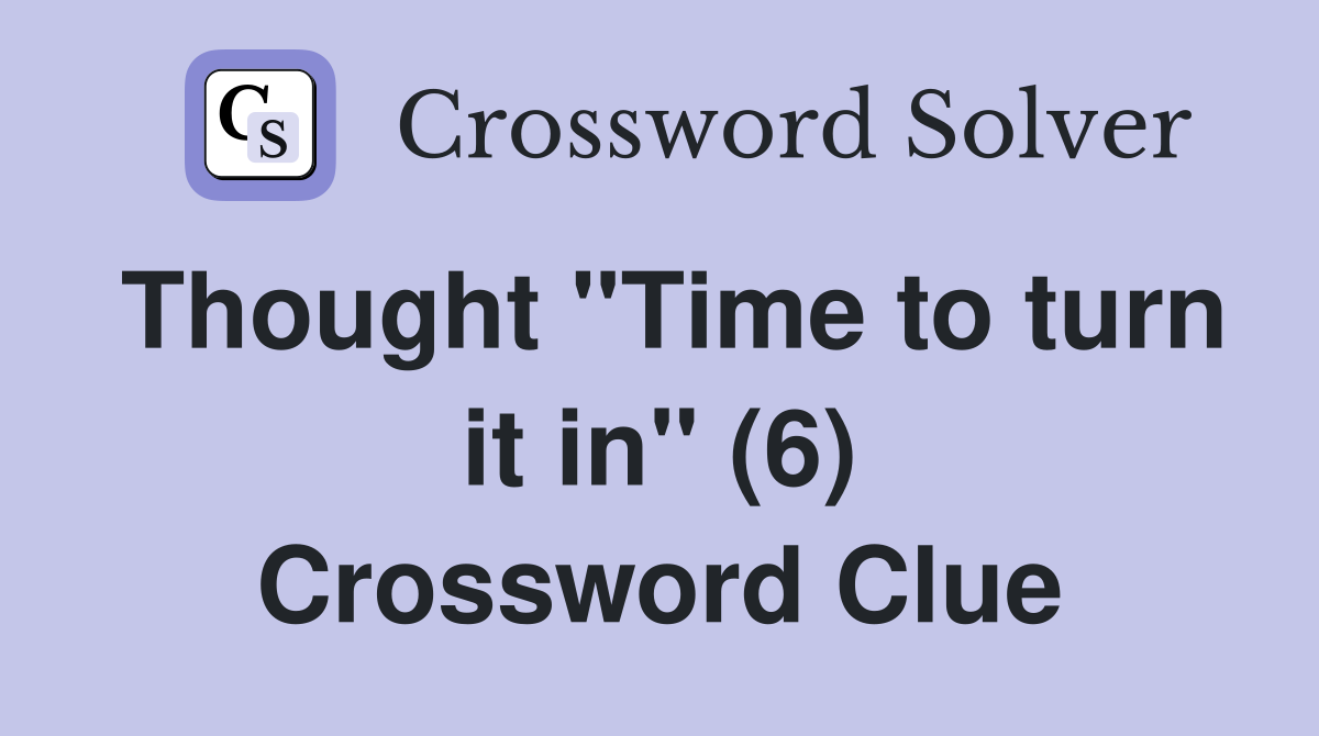 Thought "Time to turn it in" (6) Crossword Clue
