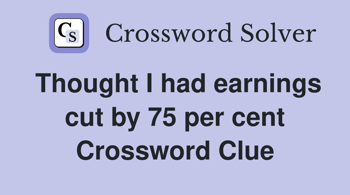 Thought I had earnings cut by 75 per cent Crossword Clue
