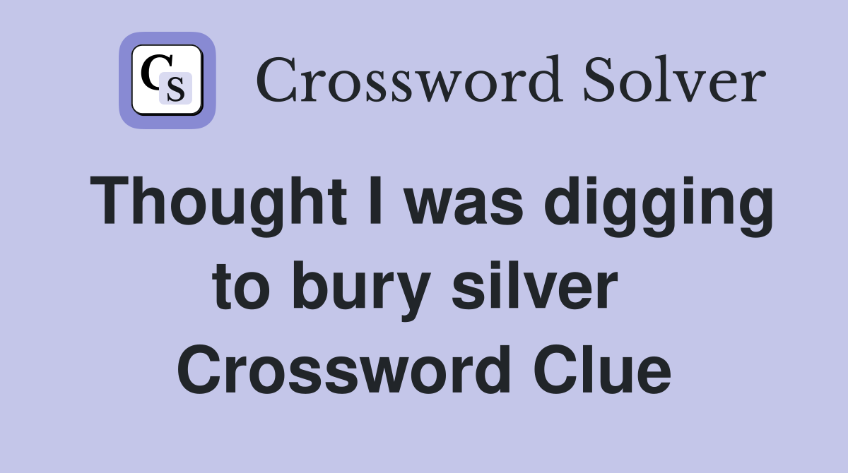 Thought I was digging to bury silver  Crossword Clue