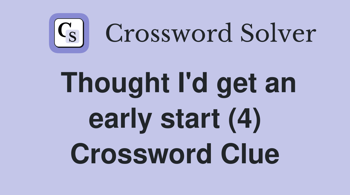 Thought I'd get an early start (4) Crossword Clue