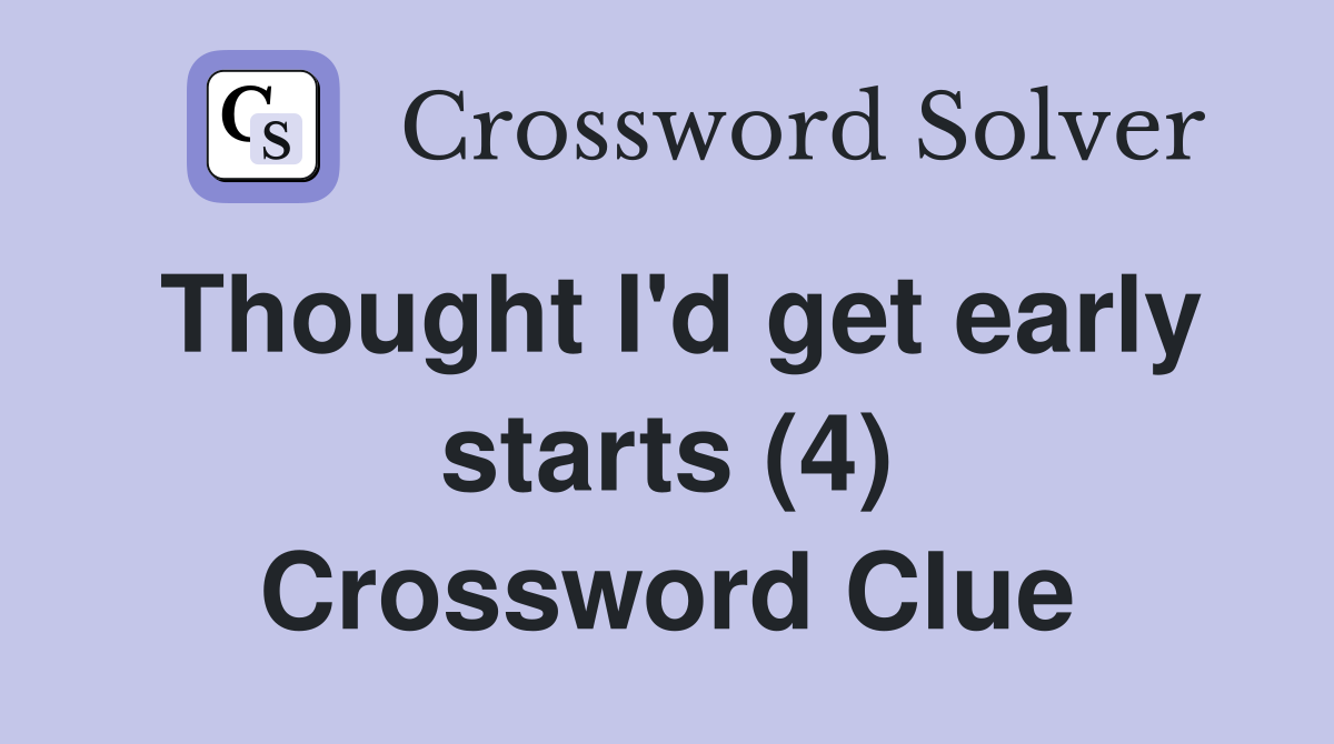 Thought I'd get early starts (4) Crossword Clue