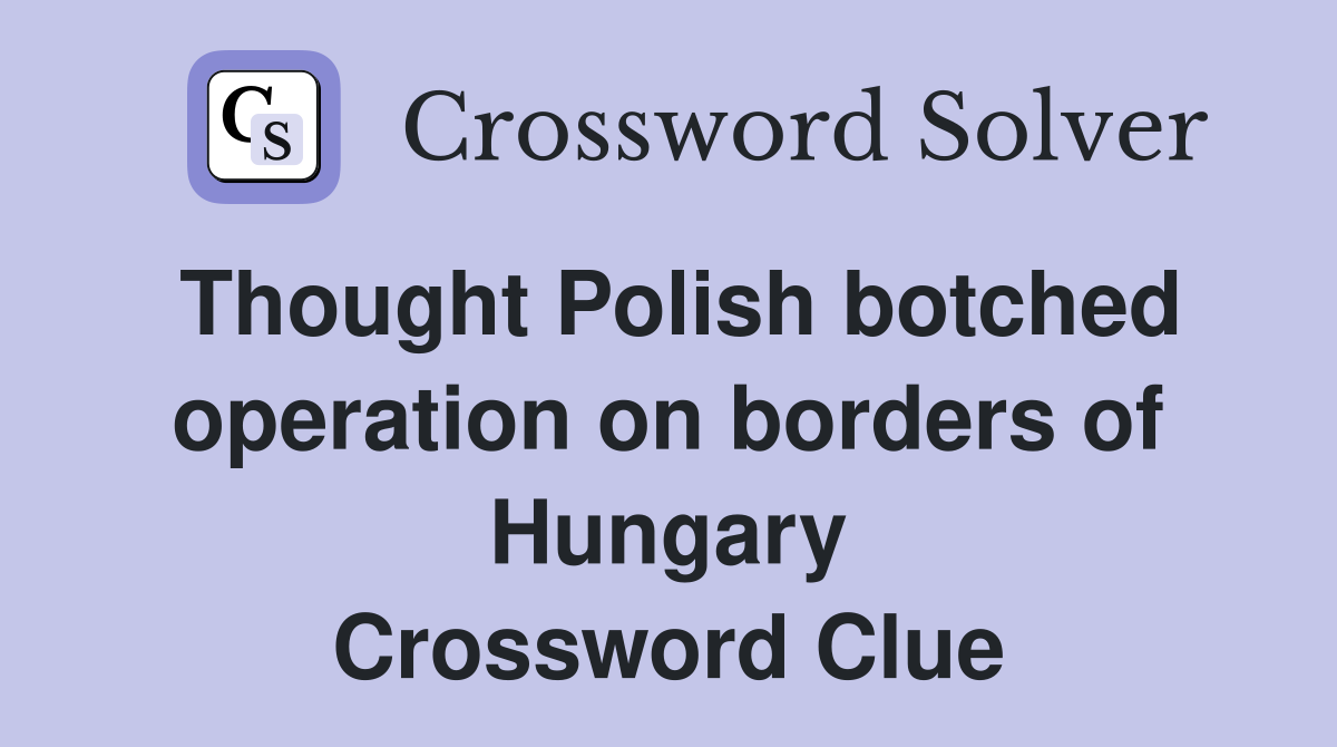 Thought Polish botched operation on borders of Hungary Crossword Clue
