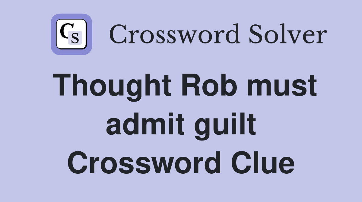 Thought Rob must admit guilt Crossword Clue