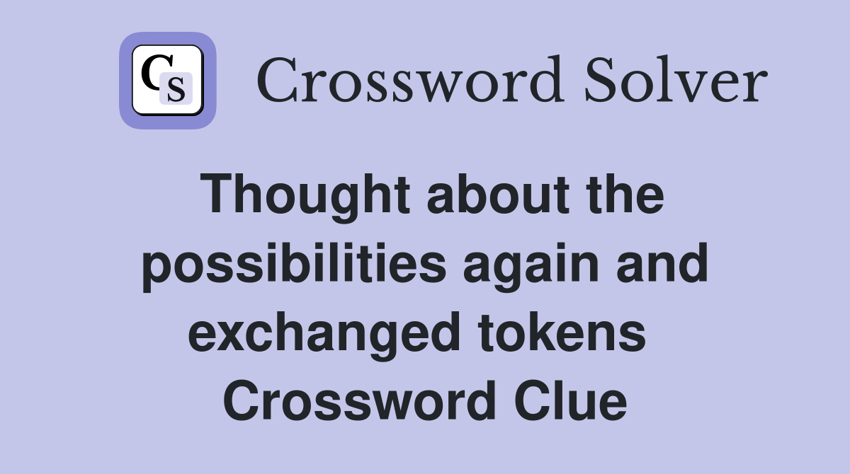 Thought about the possibilities again and exchanged tokens  Crossword Clue