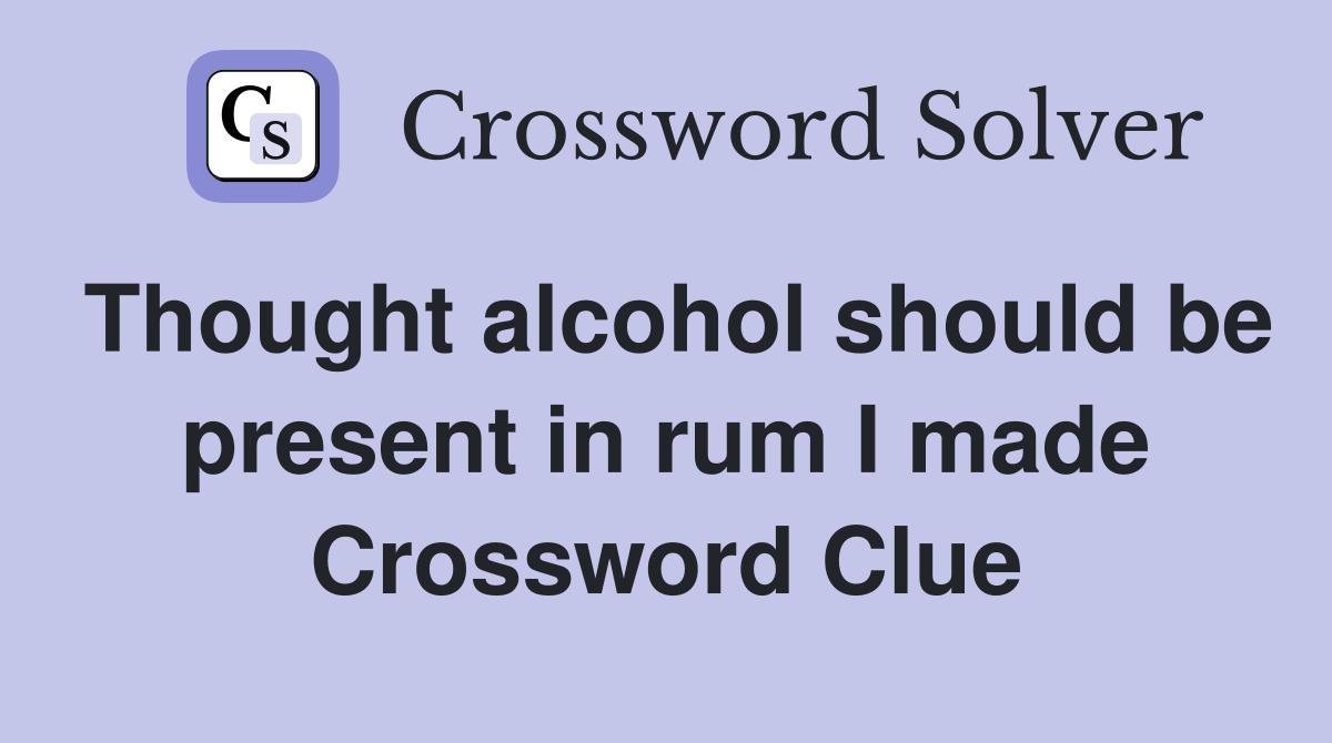 Thought alcohol should be present in rum I made Crossword Clue