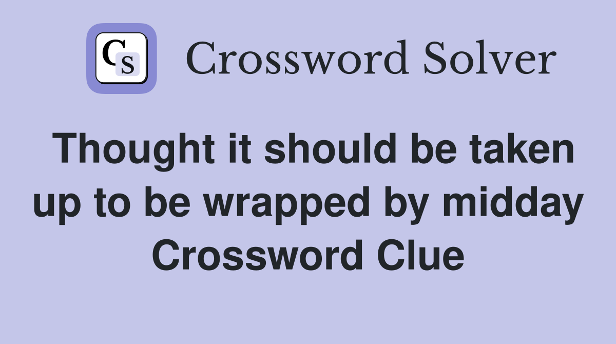 Thought it should be taken up to be wrapped by midday Crossword Clue