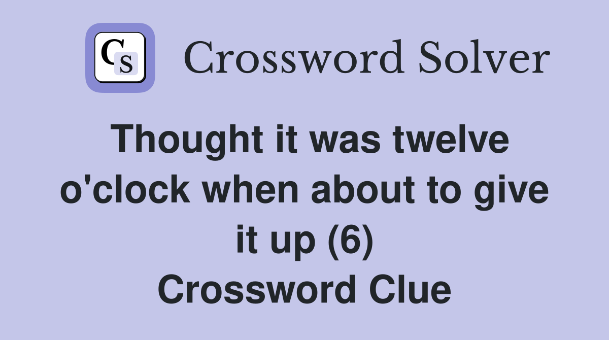 Thought it was twelve o'clock when about to give it up (6) Crossword Clue