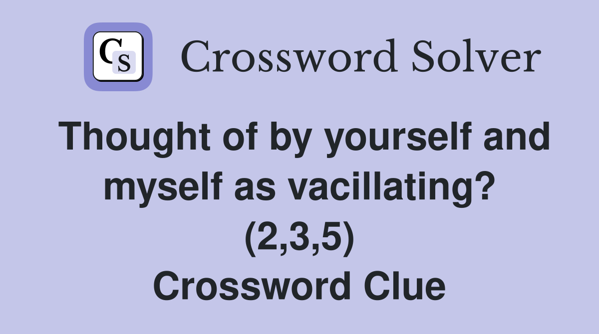 Thought of by yourself and myself as vacillating? (2,3,5) Crossword Clue