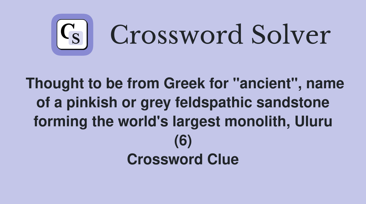 Thought to be from Greek for "ancient", name of a pinkish or grey feldspathic sandstone forming the world's largest monolith, Uluru (6) Crossword Clue