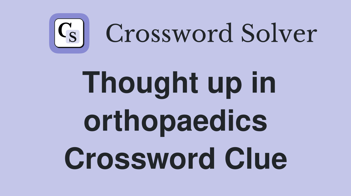 Thought up in orthopaedics Crossword Clue