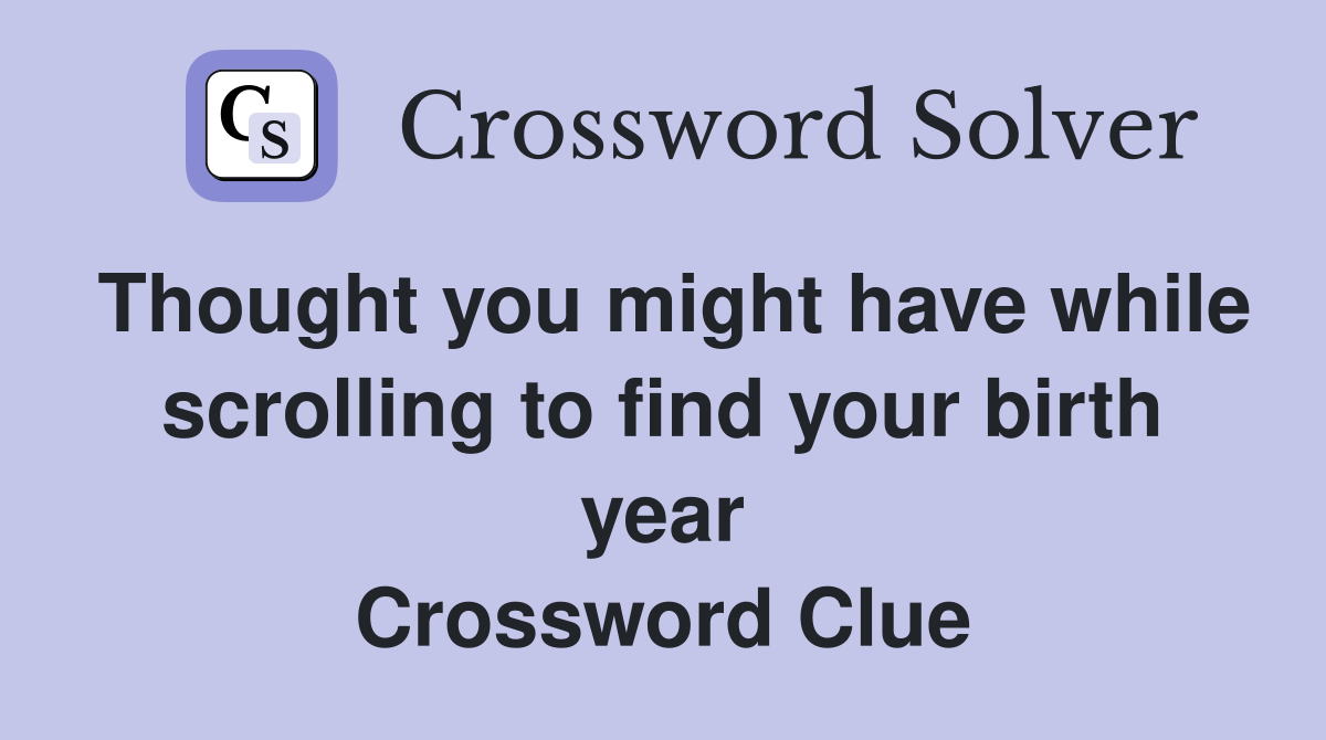 Thought you might have while scrolling to find your birth year Crossword Clue