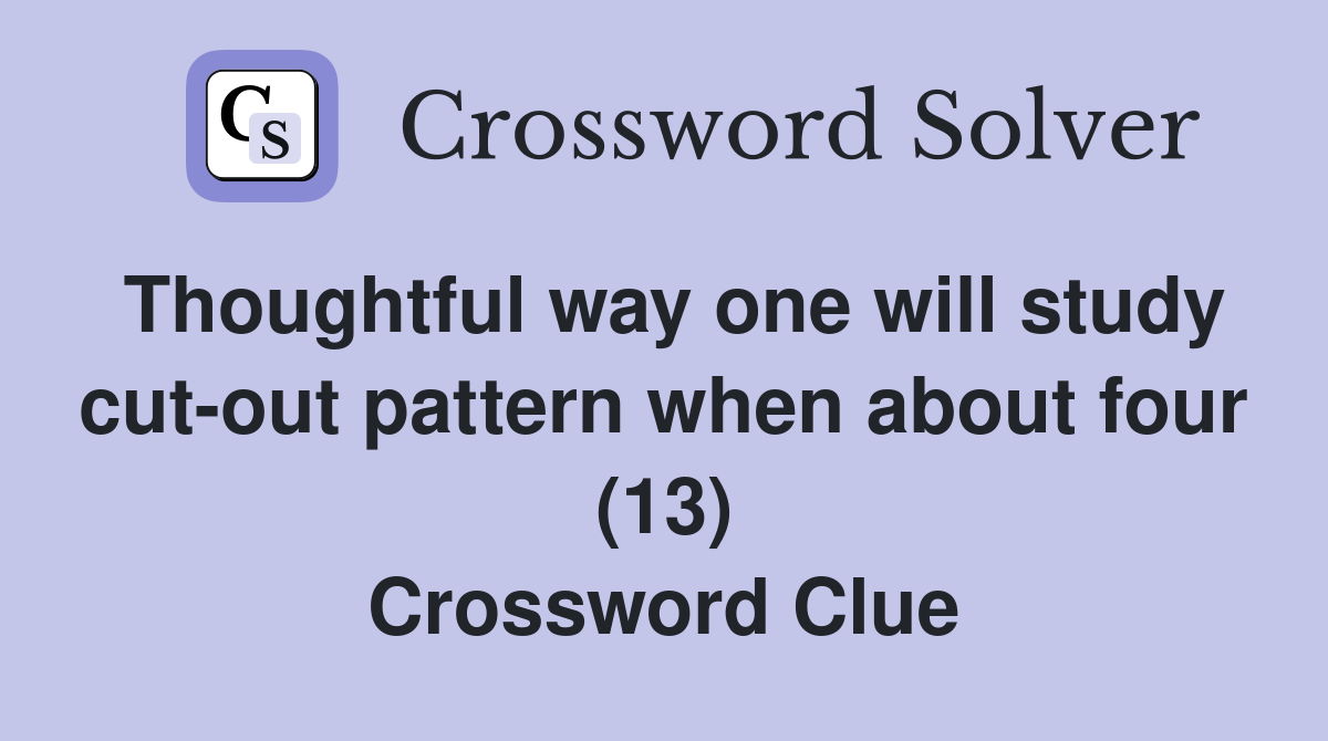 Thoughtful way one will study cut-out pattern when about four (13) Crossword Clue
