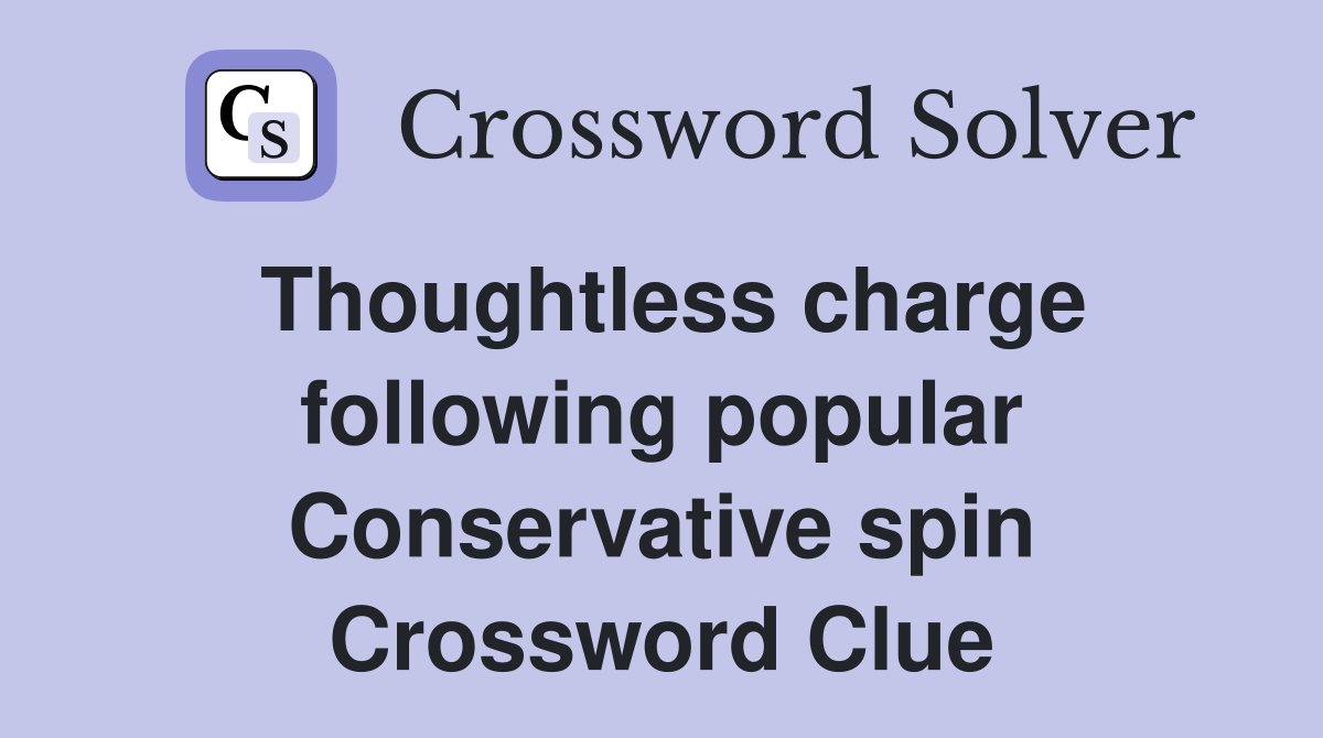 Thoughtless charge following popular Conservative spin Crossword Clue