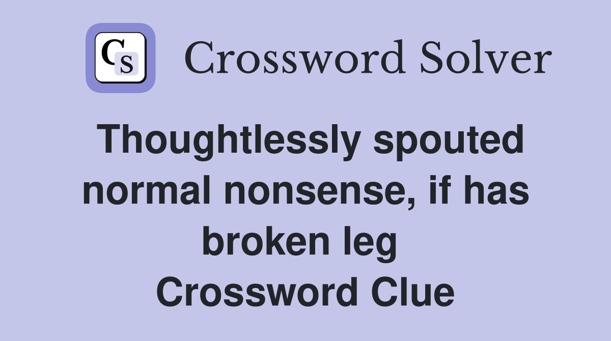 Thoughtlessly spouted normal nonsense, if has broken leg  Crossword Clue