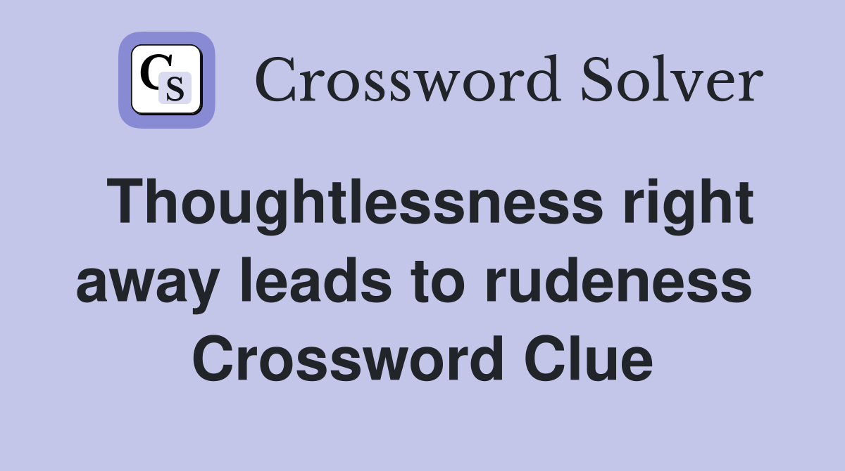 Thoughtlessness right away leads to rudeness  Crossword Clue