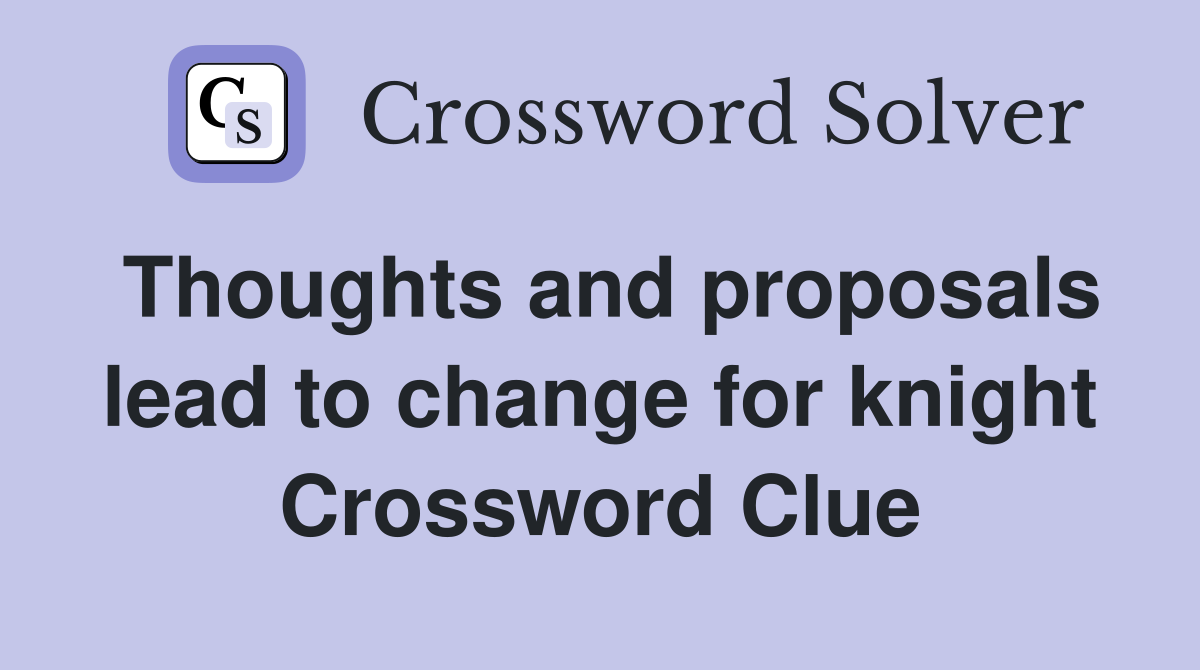 Thoughts and proposals lead to change for knight Crossword Clue