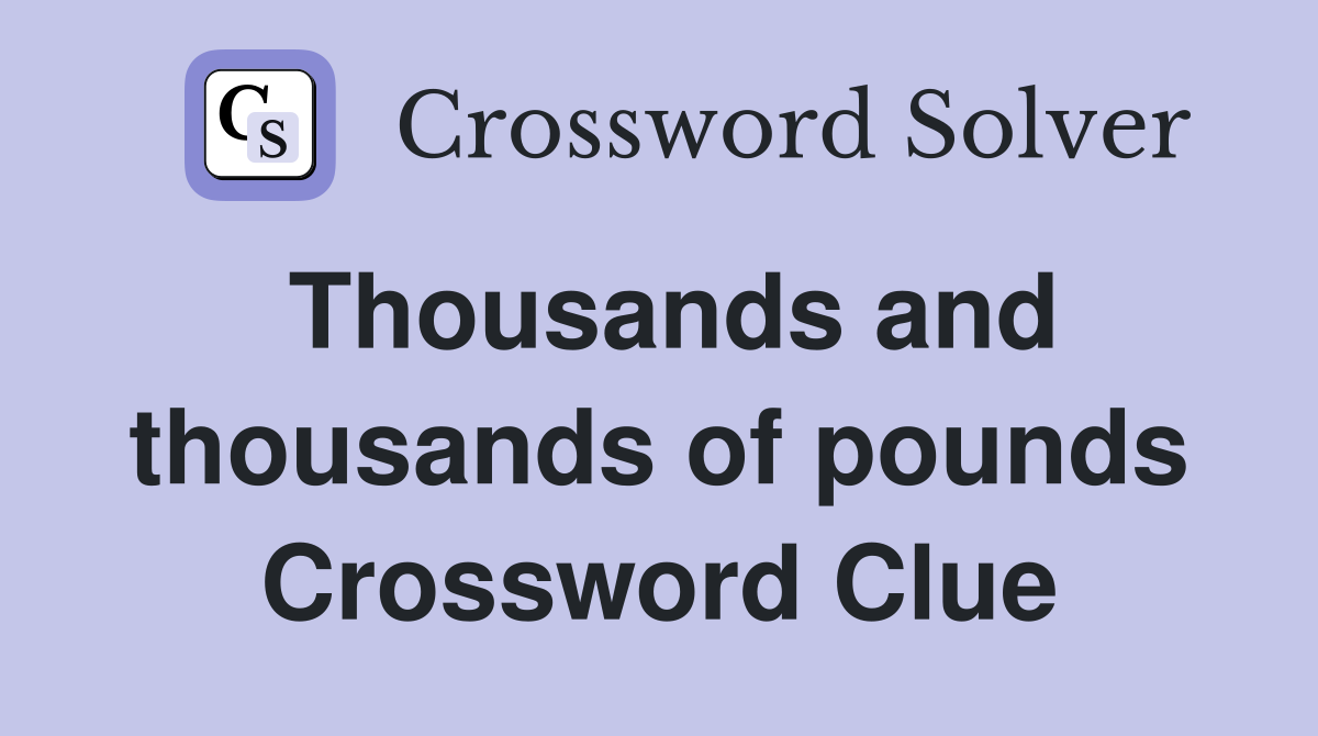 Thousands and thousands of pounds Crossword Clue