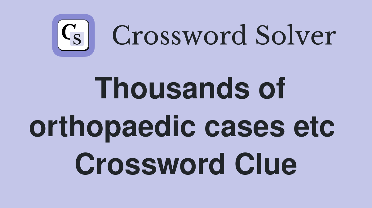 Thousands of orthopaedic cases etc  Crossword Clue