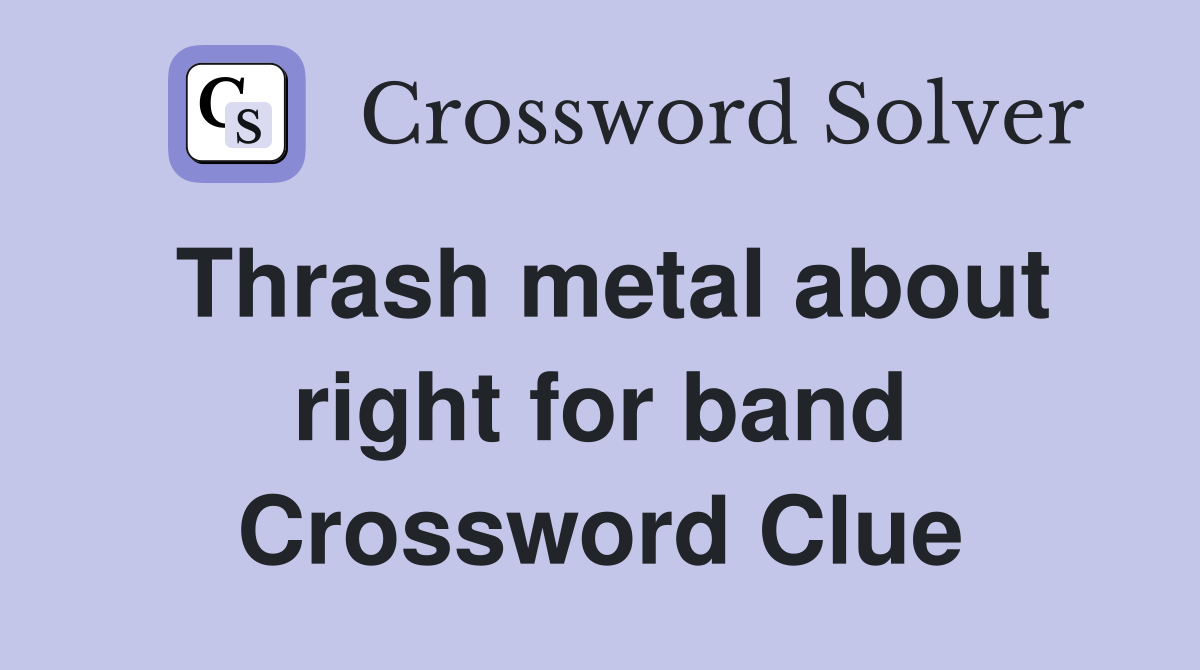 Thrash metal about right for band Crossword Clue