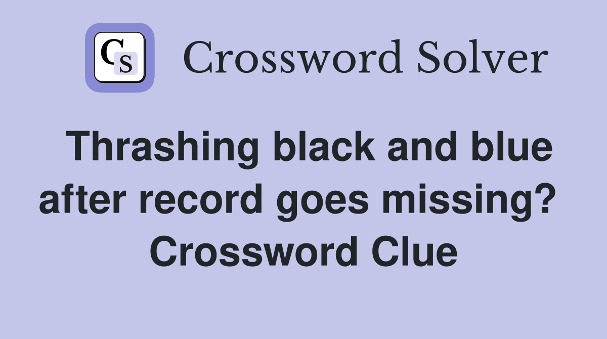 Thrashing black and blue after record goes missing?  Crossword Clue
