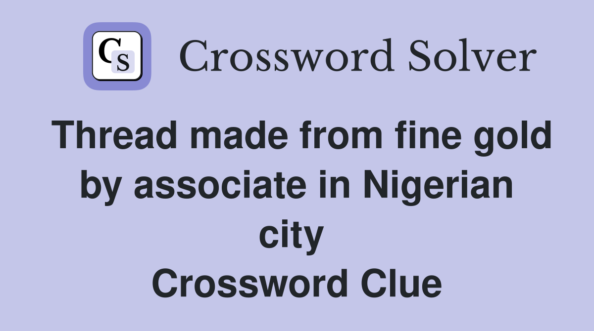 Thread made from fine gold by associate in Nigerian city  Crossword Clue