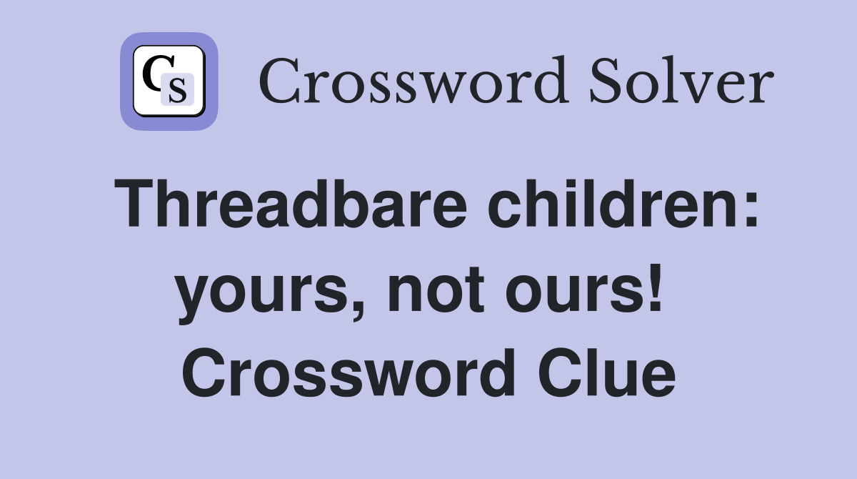 Threadbare children: yours, not ours!  Crossword Clue
