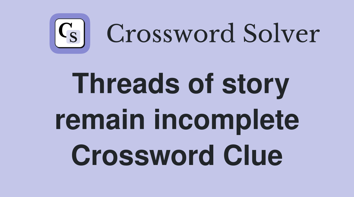 Threads of story remain incomplete Crossword Clue