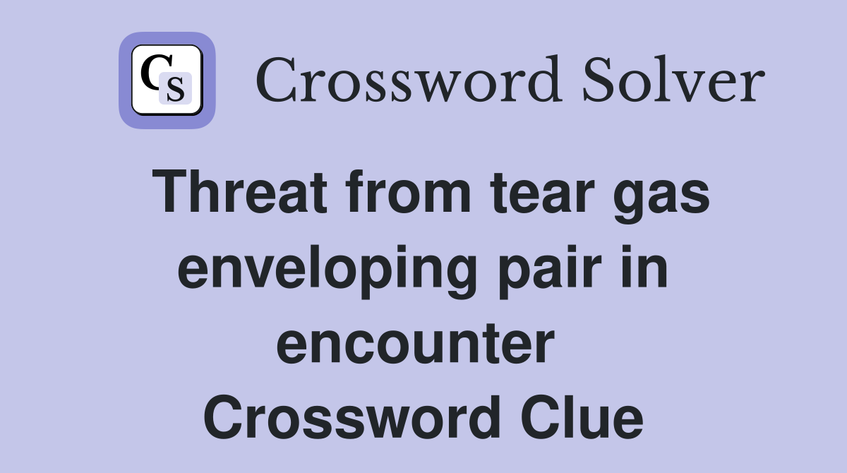 Threat from tear gas enveloping pair in encounter  Crossword Clue