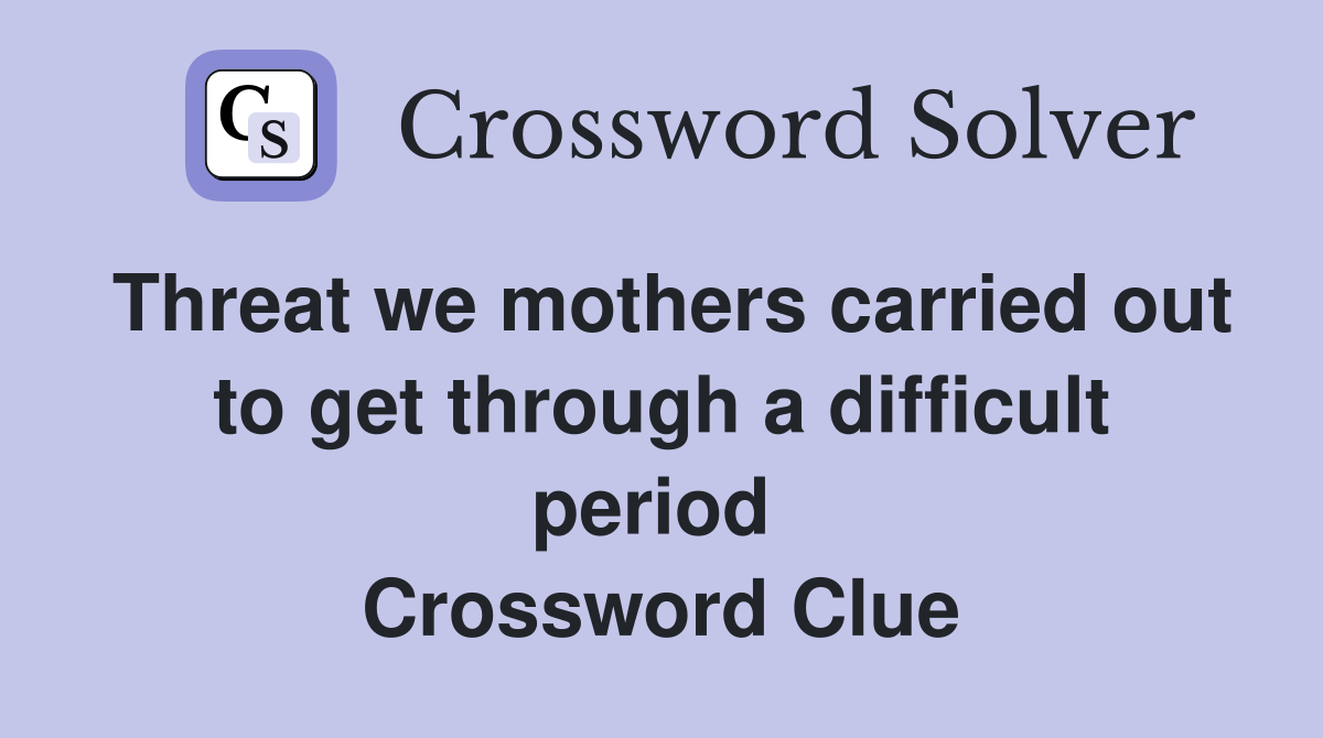 Threat we mothers carried out to get through a difficult period  Crossword Clue