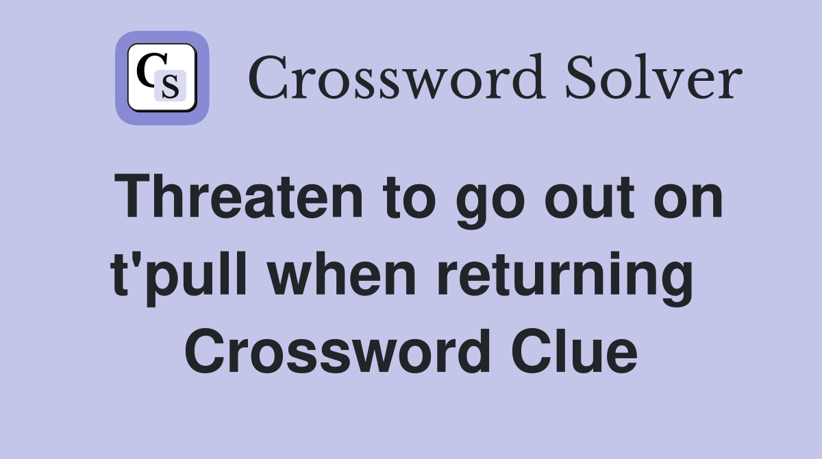 Threaten to go out on t'pull when returning  Crossword Clue