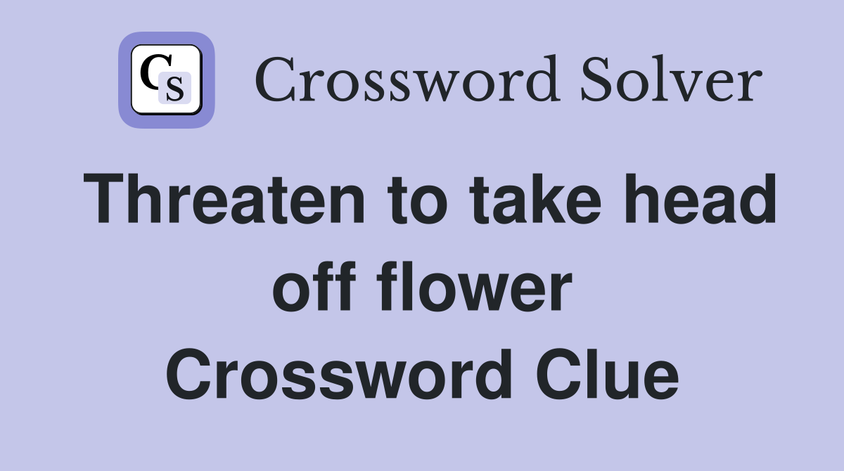 Threaten to take head off flower Crossword Clue