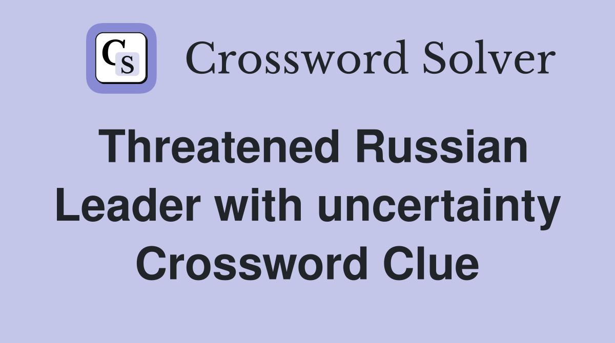 Threatened Russian Leader with uncertainty Crossword Clue
