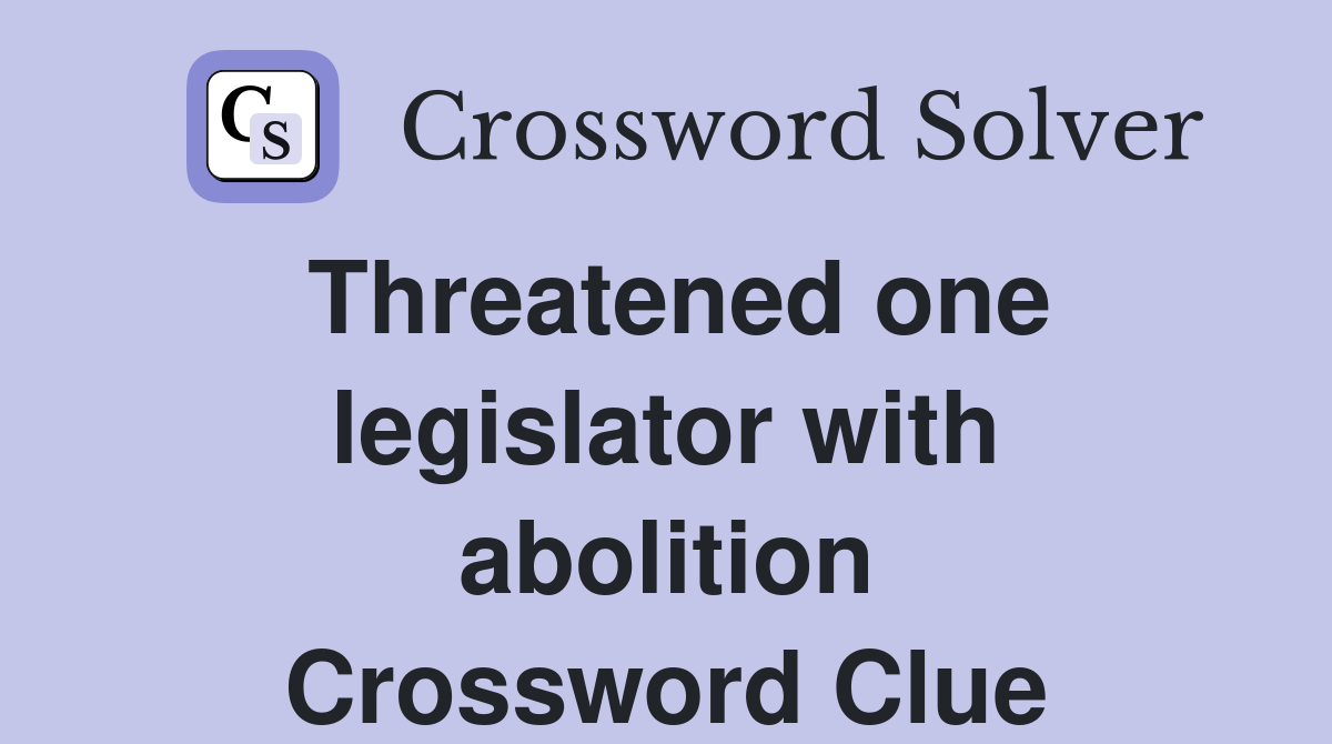 Threatened one legislator with abolition Crossword Clue
