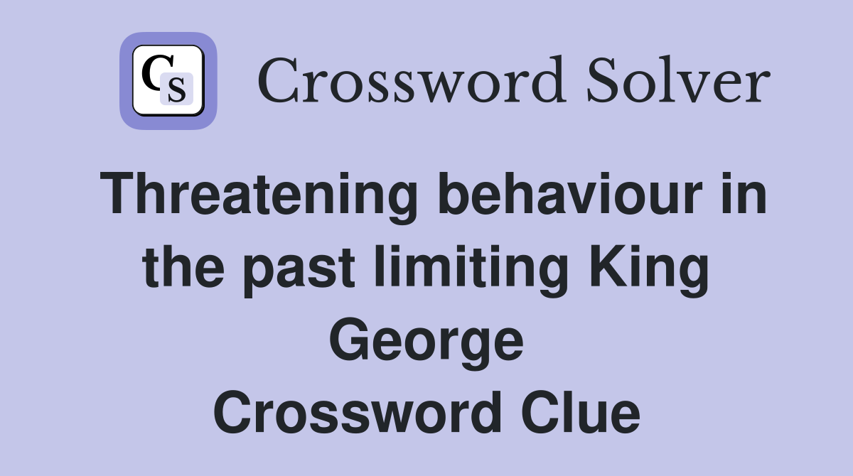 Threatening behaviour in the past limiting King George Crossword Clue