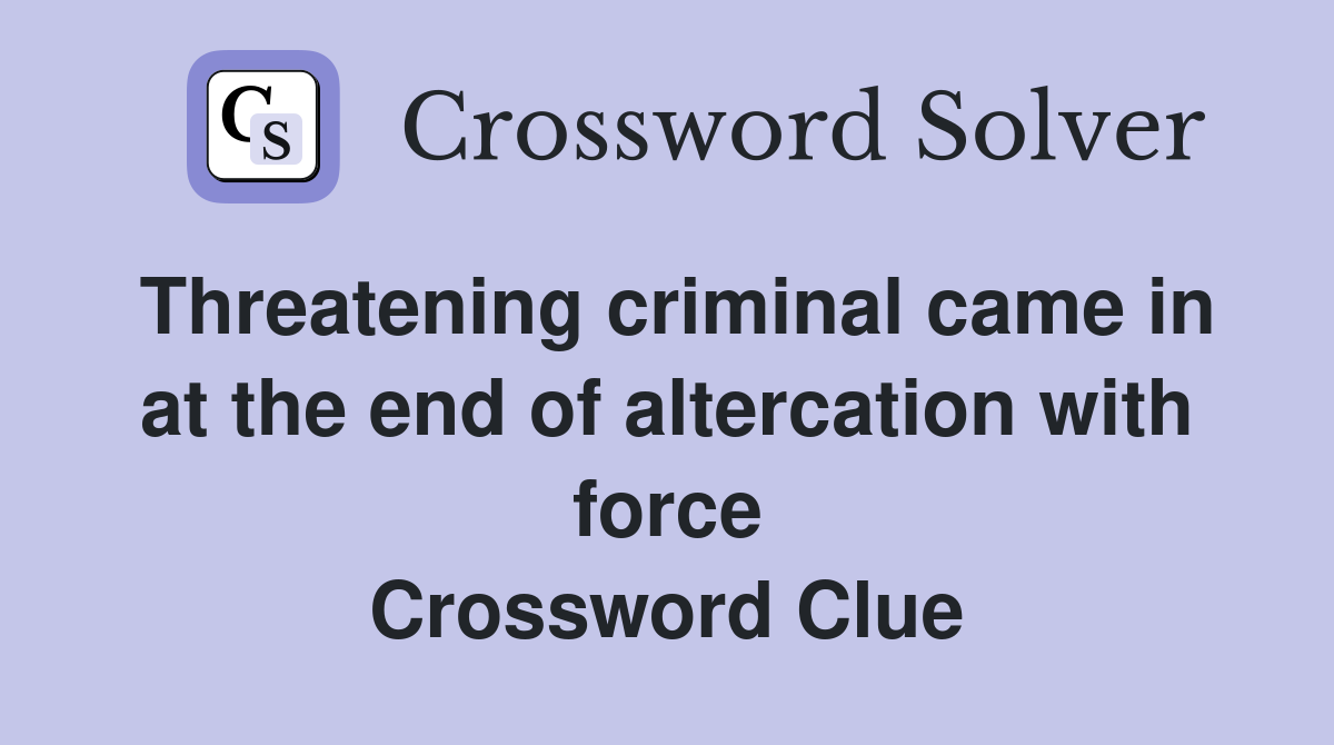 Threatening criminal came in at the end of altercation with force Crossword Clue