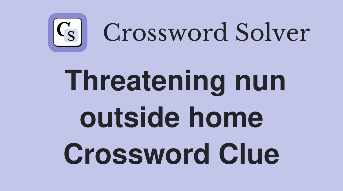 Threatening nun outside home Crossword Clue