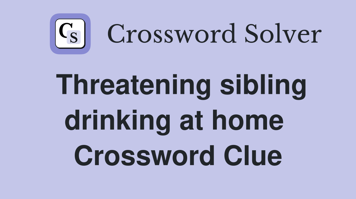Threatening sibling drinking at home  Crossword Clue