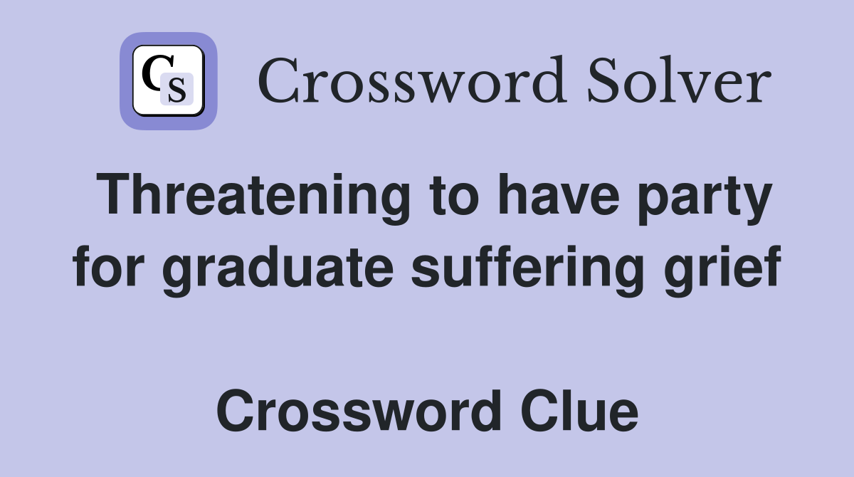 Threatening to have party for graduate suffering grief  Crossword Clue