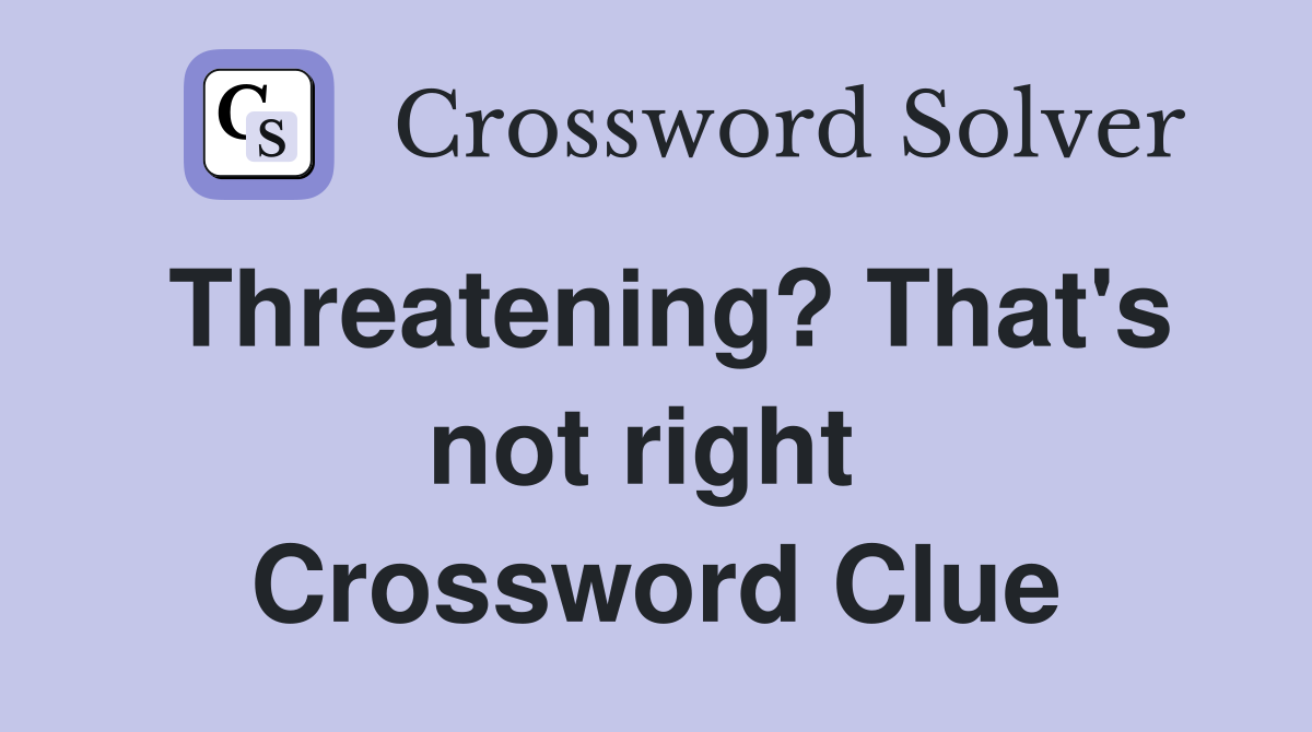 Threatening? That's not right  Crossword Clue