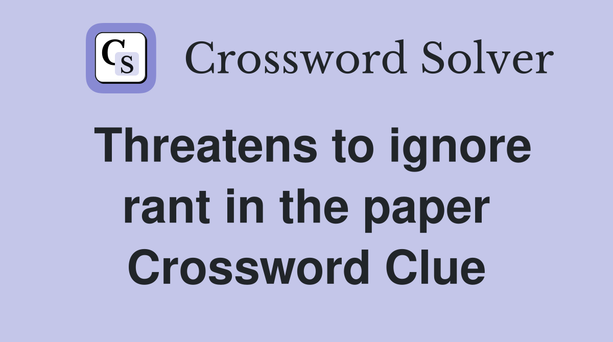 Threatens to ignore rant in the paper Crossword Clue