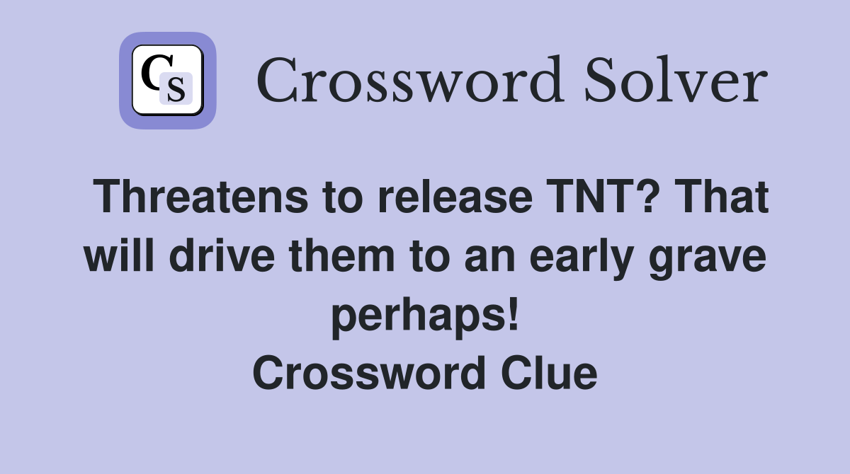 Threatens to release TNT? That will drive them to an early grave perhaps! Crossword Clue