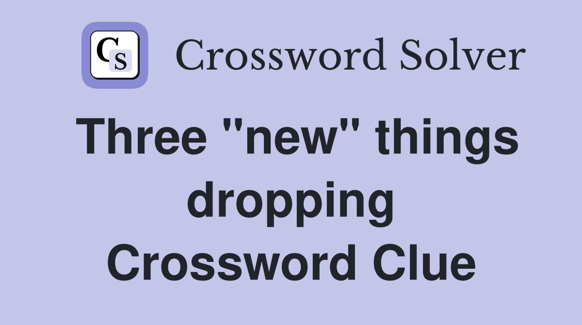 Three "new" things dropping Crossword Clue