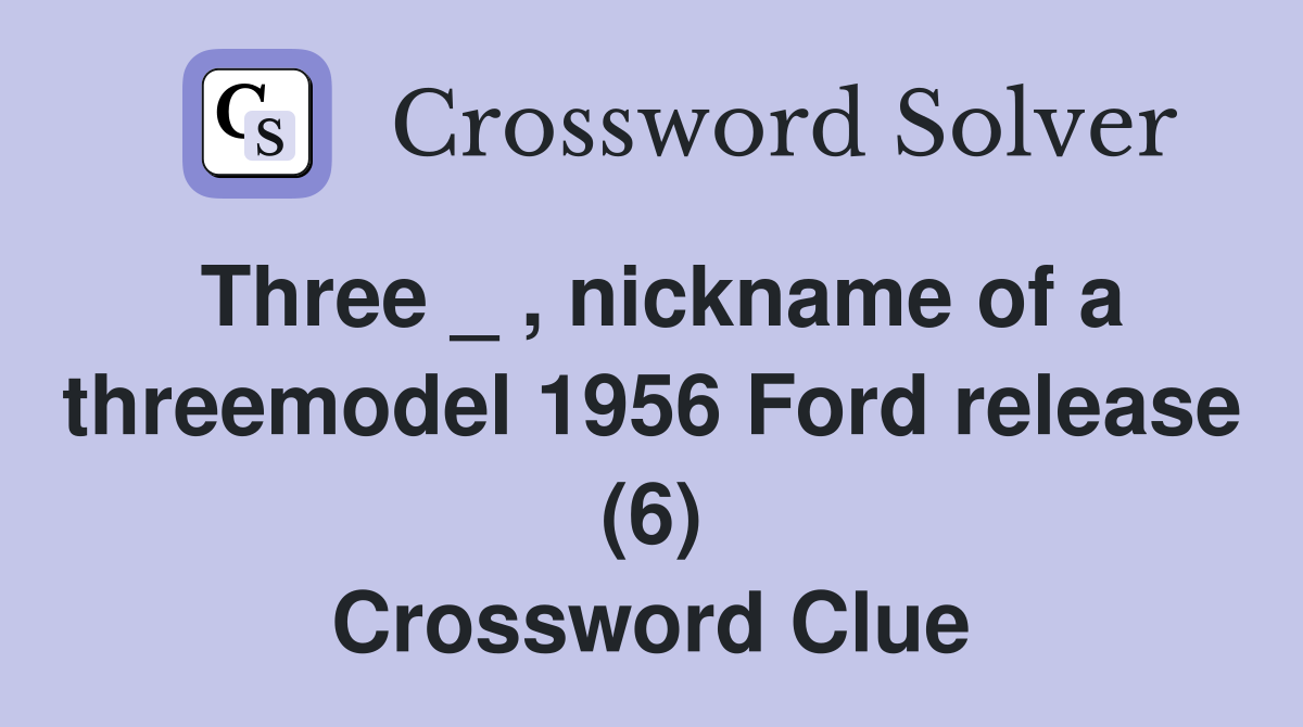 Three _ , nickname of a threemodel 1956 Ford release (6) Crossword Clue