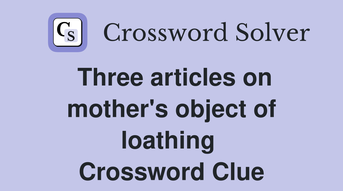 Three articles on mother's object of loathing  Crossword Clue