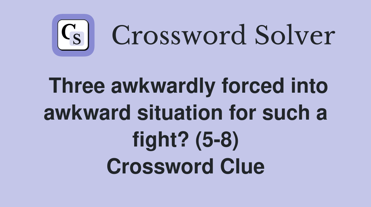 Three awkwardly forced into awkward situation for such a fight? (5-8) Crossword Clue